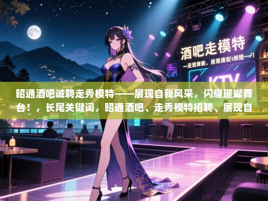 昭通酒吧诚聘走秀模特——展现自我风采,闪耀璀璨舞台!,长尾关键词,昭通酒吧、走秀模特招聘、展现自我、闪耀舞台 昭通酒吧诚聘走秀模特——展现自我风采,闪耀璀璨舞台!,长尾关键词,昭通酒吧、走秀模特招聘、展现自我、闪耀舞台