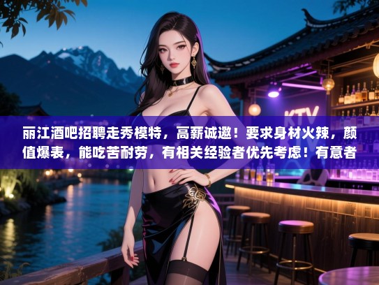 丽江酒吧招聘走秀模特,高薪诚邀!要求身材火辣,颜值爆表,能吃苦耐劳,有相关经验者优先考虑!有意者请速联系!,仅供参考,具体信息以实际招聘为准) 丽江酒吧招聘走秀模特,高薪诚邀!要求身材火辣,颜值爆表,能吃苦耐劳,有相关经验者优先考虑!有意者请速联系!,仅供参考,具体信息以实际招聘为准)