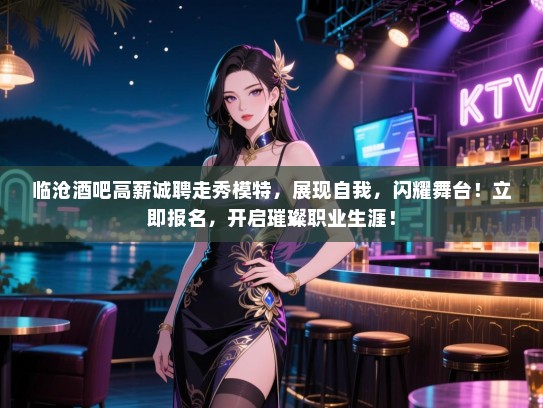 临沧酒吧高薪诚聘走秀模特,展现自我,闪耀舞台!立即报名,开启璀璨职业生涯! 临沧酒吧高薪诚聘走秀模特,展现自我,闪耀舞台!立即报名,开启璀璨职业生涯!
