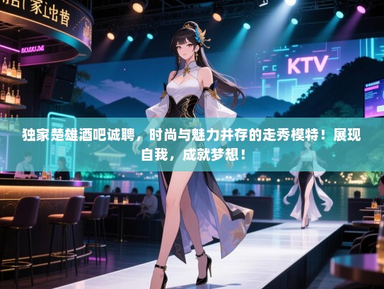 独家楚雄酒吧诚聘,时尚与魅力并存的走秀模特!展现自我,成就梦想! 独家楚雄酒吧诚聘,时尚与魅力并存的走秀模特!展现自我,成就梦想!