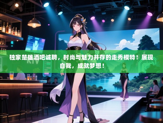 独家楚雄酒吧诚聘,时尚与魅力并存的走秀模特!展现自我,成就梦想! 独家楚雄酒吧诚聘,时尚与魅力并存的走秀模特!展现自我,成就梦想!