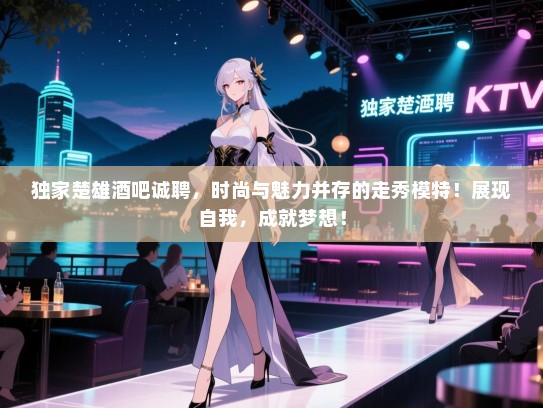 独家楚雄酒吧诚聘,时尚与魅力并存的走秀模特!展现自我,成就梦想! 独家楚雄酒吧诚聘,时尚与魅力并存的走秀模特!展现自我,成就梦想!