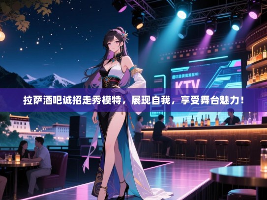拉萨酒吧诚招走秀模特,展现自我,享受舞台魅力! 拉萨酒吧诚招走秀模特,展现自我,享受舞台魅力!