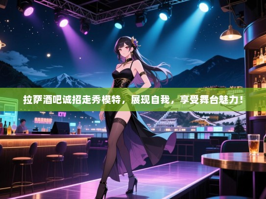拉萨酒吧诚招走秀模特,展现自我,享受舞台魅力! 拉萨酒吧诚招走秀模特,展现自我,享受舞台魅力!