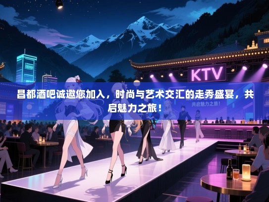 昌都酒吧诚邀您加入,时尚与艺术交汇的走秀盛宴,共启魅力之旅! 昌都酒吧诚邀您加入,时尚与艺术交汇的走秀盛宴,共启魅力之旅!