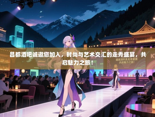 昌都酒吧诚邀您加入,时尚与艺术交汇的走秀盛宴,共启魅力之旅! 昌都酒吧诚邀您加入,时尚与艺术交汇的走秀盛宴,共启魅力之旅!