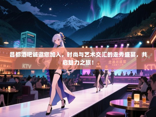 昌都酒吧诚邀您加入,时尚与艺术交汇的走秀盛宴,共启魅力之旅! 昌都酒吧诚邀您加入,时尚与艺术交汇的走秀盛宴,共启魅力之旅!
