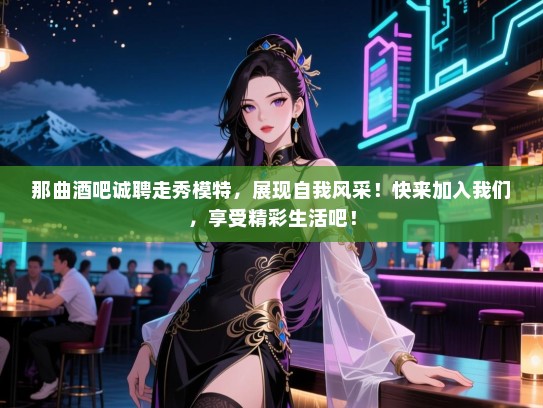 那曲酒吧诚聘走秀模特,展现自我风采!快来加入我们,享受精彩生活吧! 那曲酒吧诚聘走秀模特,展现自我风采!快来加入我们,享受精彩生活吧!