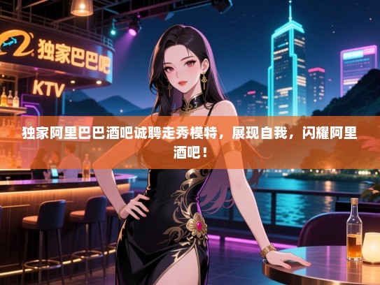独家阿里巴巴酒吧诚聘走秀模特,展现自我,闪耀阿里酒吧! 独家阿里巴巴酒吧诚聘走秀模特,展现自我,闪耀阿里酒吧!