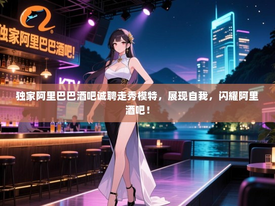 独家阿里巴巴酒吧诚聘走秀模特,展现自我,闪耀阿里酒吧! 独家阿里巴巴酒吧诚聘走秀模特,展现自我,闪耀阿里酒吧!