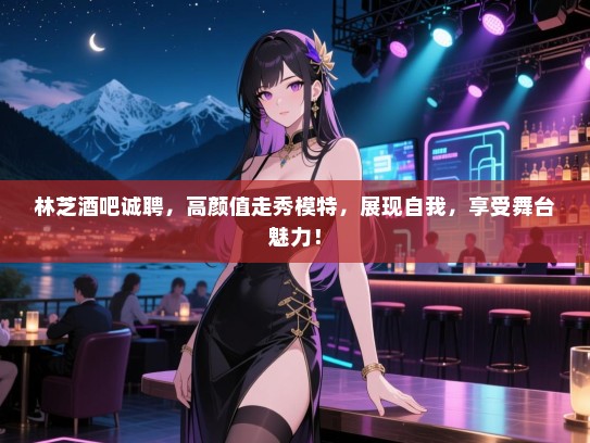 林芝酒吧诚聘,高颜值走秀模特,展现自我,享受舞台魅力! 林芝酒吧诚聘,高颜值走秀模特,展现自我,享受舞台魅力!