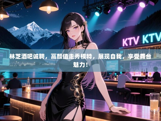 林芝酒吧诚聘,高颜值走秀模特,展现自我,享受舞台魅力! 林芝酒吧诚聘,高颜值走秀模特,展现自我,享受舞台魅力!