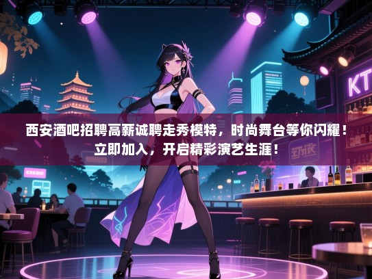 西安酒吧招聘高薪诚聘走秀模特，时尚舞台等你闪耀！立即加入，开启精彩演艺生涯！