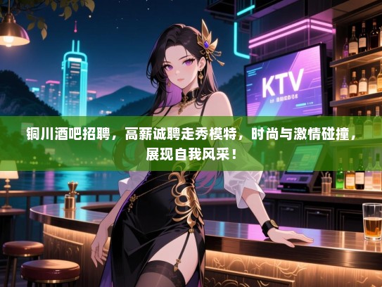 铜川酒吧招聘,高薪诚聘走秀模特,时尚与激情碰撞,展现自我风采! 铜川酒吧招聘,高薪诚聘走秀模特,时尚与激情碰撞,展现自我风采!