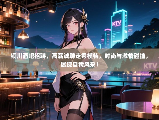铜川酒吧招聘,高薪诚聘走秀模特,时尚与激情碰撞,展现自我风采! 铜川酒吧招聘,高薪诚聘走秀模特,时尚与激情碰撞,展现自我风采!