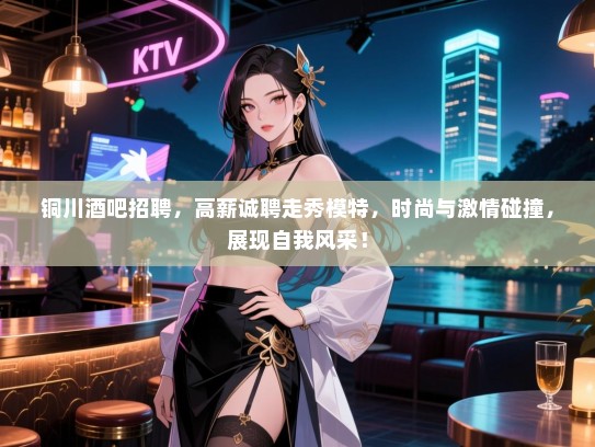 铜川酒吧招聘,高薪诚聘走秀模特,时尚与激情碰撞,展现自我风采! 铜川酒吧招聘,高薪诚聘走秀模特,时尚与激情碰撞,展现自我风采!