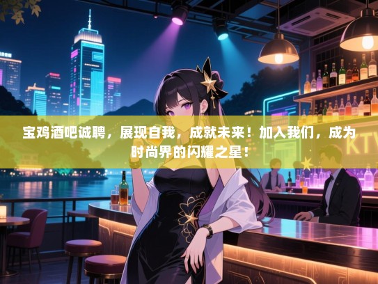 宝鸡酒吧诚聘,展现自我,成就未来!加入我们,成为时尚界的闪耀之星! 宝鸡酒吧诚聘,展现自我,成就未来!加入我们,成为时尚界的闪耀之星!