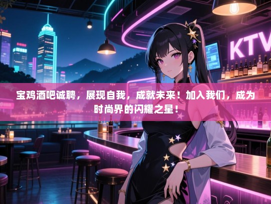 宝鸡酒吧诚聘,展现自我,成就未来!加入我们,成为时尚界的闪耀之星! 宝鸡酒吧诚聘,展现自我,成就未来!加入我们,成为时尚界的闪耀之星!