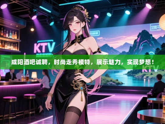 咸阳酒吧诚聘,时尚走秀模特,展示魅力,实现梦想! 咸阳酒吧诚聘,时尚走秀模特,展示魅力,实现梦想!