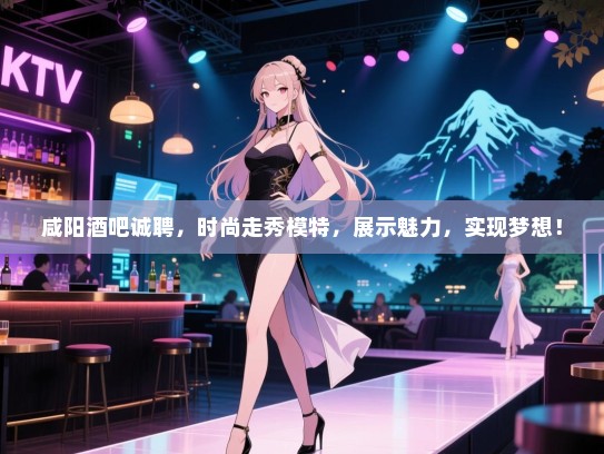 咸阳酒吧诚聘,时尚走秀模特,展示魅力,实现梦想! 咸阳酒吧诚聘,时尚走秀模特,展示魅力,实现梦想!