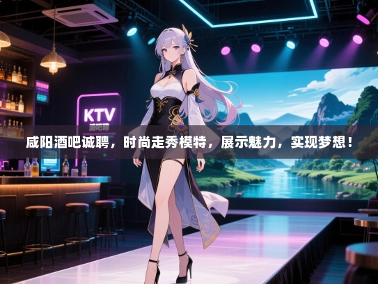 咸阳酒吧诚聘,时尚走秀模特,展示魅力,实现梦想! 咸阳酒吧诚聘,时尚走秀模特,展示魅力,实现梦想!