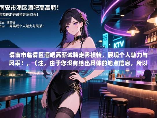 渭南市临渭区酒吧高薪诚聘走秀模特，展现个人魅力与风采！，（注，由于您没有给出具体的地点信息，所以我在标题中使用了渭南市和临渭区，如果需要的话，可以替换成您提供的具体地点。）