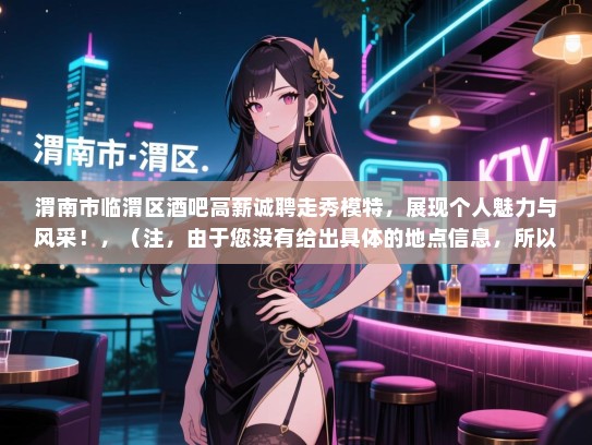 渭南市临渭区酒吧高薪诚聘走秀模特，展现个人魅力与风采！，（注，由于您没有给出具体的地点信息，所以我在标题中使用了渭南市和临渭区，如果需要的话，可以替换成您提供的具体地点。）