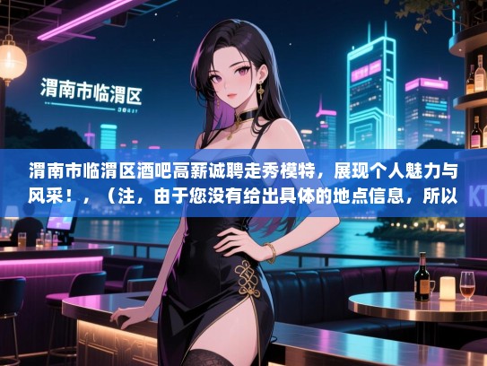 渭南市临渭区酒吧高薪诚聘走秀模特，展现个人魅力与风采！，（注，由于您没有给出具体的地点信息，所以我在标题中使用了渭南市和临渭区，如果需要的话，可以替换成您提供的具体地点。）
