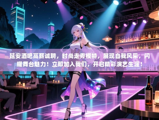 延安酒吧高薪诚聘,时尚走秀模特,展现自我风采,闪耀舞台魅力!立即加入我们,开启精彩演艺生涯! 延安酒吧高薪诚聘,时尚走秀模特,展现自我风采,闪耀舞台魅力!立即加入我们,开启精彩演艺生涯!