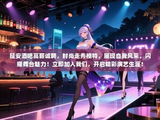 延安酒吧高薪诚聘,时尚走秀模特,展现自我风采,闪耀舞台魅力!立即加入我们,开启精彩演艺生涯! 延安酒吧高薪诚聘,时尚走秀模特,展现自我风采,闪耀舞台魅力!立即加入我们,开启精彩演艺生涯!