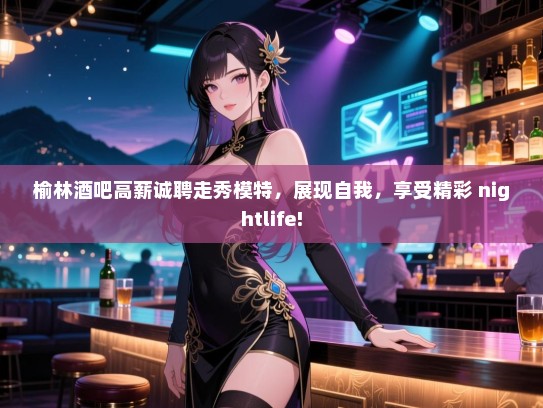榆林酒吧高薪诚聘走秀模特，展现自我，享受精彩 nightlife!
