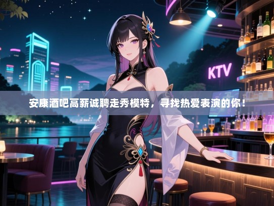 安康酒吧高薪诚聘走秀模特，寻找热爱表演的你！