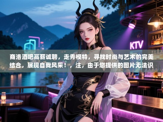 商洛酒吧高薪诚聘,走秀模特,寻找时尚与艺术的完美结合,展现自我风采!,注,由于您提供的图片无法识别出具体信息,因此生成的标题并未包含长尾词。如果您需要包含长尾词的标题,请提供更多相关信息或关键词。 商洛酒吧高薪诚聘,走秀模特,寻找时尚与艺术的完美结合,展现自我风采!,注,由于您提供的图片无法识别出具体信息,因此生成的标题并未包含长尾词。如果您需要包含长尾词的标题,请提供更多相关信息或关键词。
