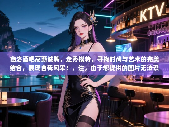商洛酒吧高薪诚聘,走秀模特,寻找时尚与艺术的完美结合,展现自我风采!,注,由于您提供的图片无法识别出具体信息,因此生成的标题并未包含长尾词。如果您需要包含长尾词的标题,请提供更多相关信息或关键词。 商洛酒吧高薪诚聘,走秀模特,寻找时尚与艺术的完美结合,展现自我风采!,注,由于您提供的图片无法识别出具体信息,因此生成的标题并未包含长尾词。如果您需要包含长尾词的标题,请提供更多相关信息或关键词。