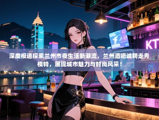 深度报道探索兰州市夜生活新潮流,兰州酒吧诚聘走秀模特,展现城市魅力与时尚风采! 深度报道探索兰州市夜生活新潮流,兰州酒吧诚聘走秀模特,展现城市魅力与时尚风采!