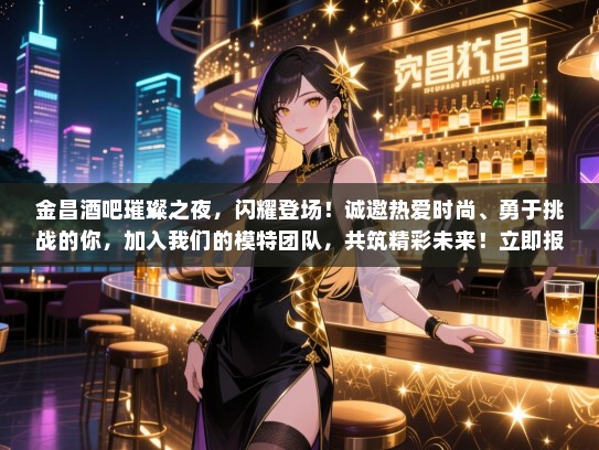 金昌酒吧璀璨之夜，闪耀登场！诚邀热爱时尚、勇于挑战的你，加入我们的模特团队，共筑精彩未来！立即报名，开启属于你的星光之旅！