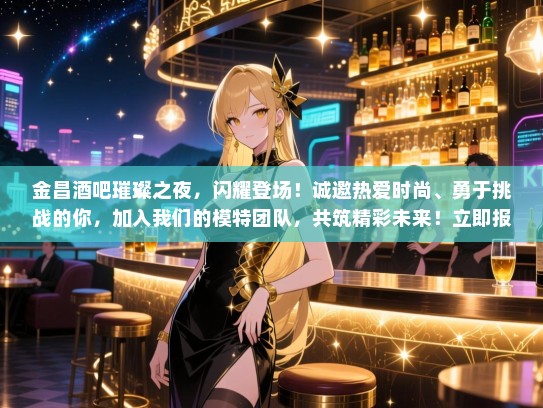 金昌酒吧璀璨之夜，闪耀登场！诚邀热爱时尚、勇于挑战的你，加入我们的模特团队，共筑精彩未来！立即报名，开启属于你的星光之旅！