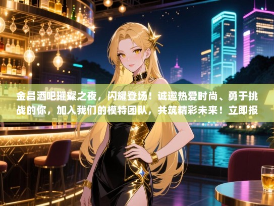 金昌酒吧璀璨之夜，闪耀登场！诚邀热爱时尚、勇于挑战的你，加入我们的模特团队，共筑精彩未来！立即报名，开启属于你的星光之旅！