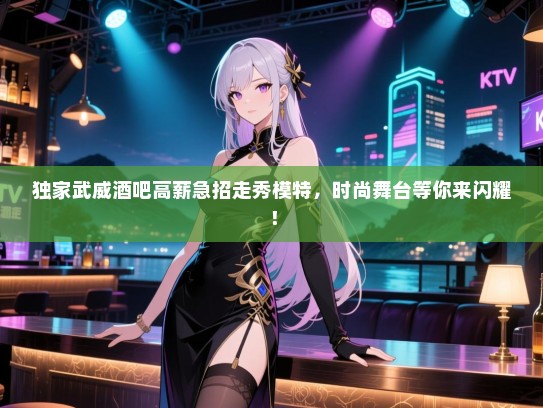 独家武威酒吧高薪急招走秀模特，时尚舞台等你来闪耀！