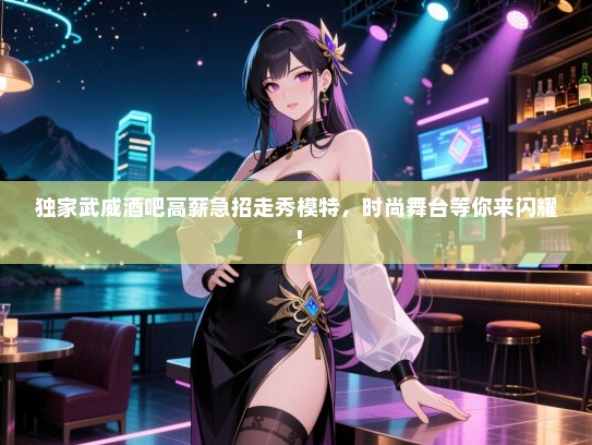 独家武威酒吧高薪急招走秀模特，时尚舞台等你来闪耀！