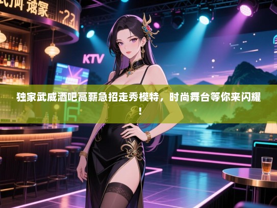 独家武威酒吧高薪急招走秀模特，时尚舞台等你来闪耀！