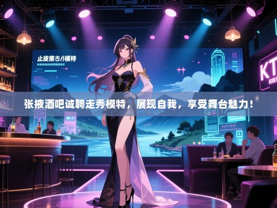 张掖酒吧诚聘走秀模特，展现自我，享受舞台魅力！