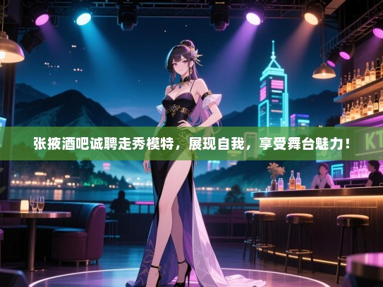 张掖酒吧诚聘走秀模特，展现自我，享受舞台魅力！