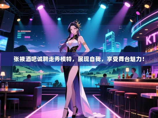 张掖酒吧诚聘走秀模特，展现自我，享受舞台魅力！