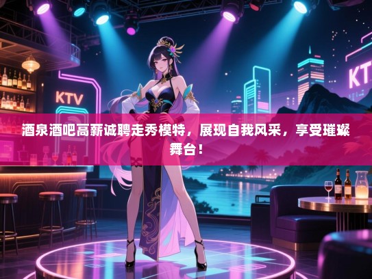 酒泉酒吧高薪诚聘走秀模特，展现自我风采，享受璀璨舞台！