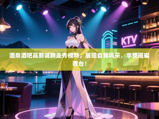 酒泉酒吧高薪诚聘走秀模特，展现自我风采，享受璀璨舞台！