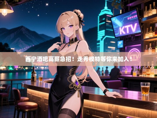 西宁酒吧高薪急招！走秀模特等你来加入！