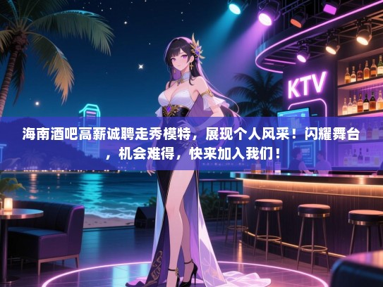 海南酒吧高薪诚聘走秀模特,展现个人风采!闪耀舞台,机会难得,快来加入我们! 海南酒吧高薪诚聘走秀模特,展现个人风采!闪耀舞台,机会难得,快来加入我们!