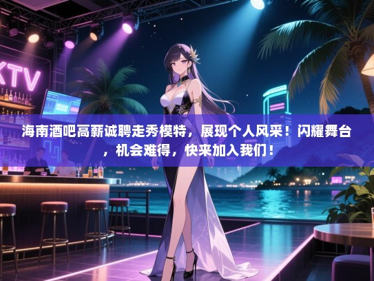 海南酒吧高薪诚聘走秀模特,展现个人风采!闪耀舞台,机会难得,快来加入我们! 海南酒吧高薪诚聘走秀模特,展现个人风采!闪耀舞台,机会难得,快来加入我们!