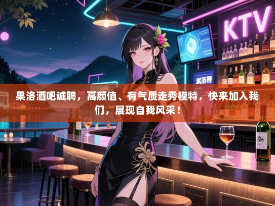 果洛酒吧诚聘,高颜值、有气质走秀模特,快来加入我们,展现自我风采! 果洛酒吧诚聘,高颜值、有气质走秀模特,快来加入我们,展现自我风采!